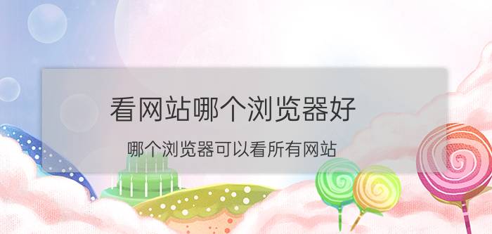 看网站哪个浏览器好 哪个浏览器可以看所有网站？